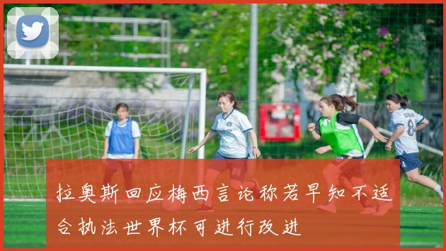拉奥斯回应梅西言论称若早知不适合执法世界杯可进行改进