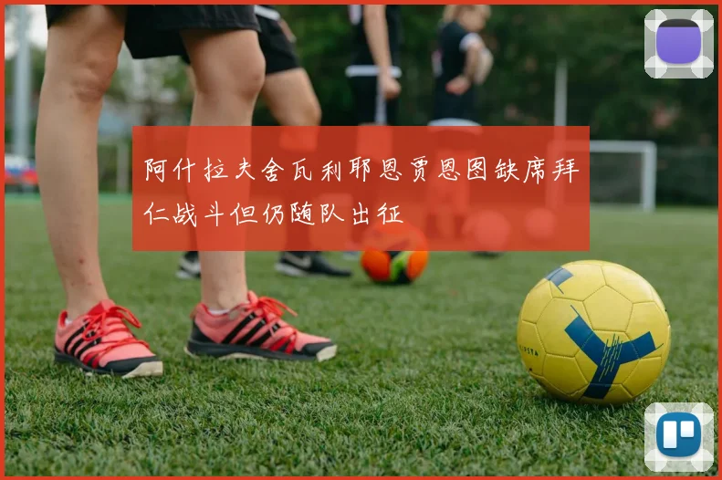 阿什拉夫舍瓦利耶恩贾恩图缺席拜仁战斗但仍随队出征