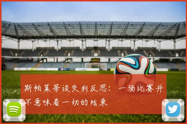 斯帕莱蒂谈失利反思:一场比赛并不意味着一切的结束