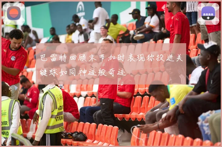 巴雷特回顾末节加时表现称投进关键球如同神迹般奇迹