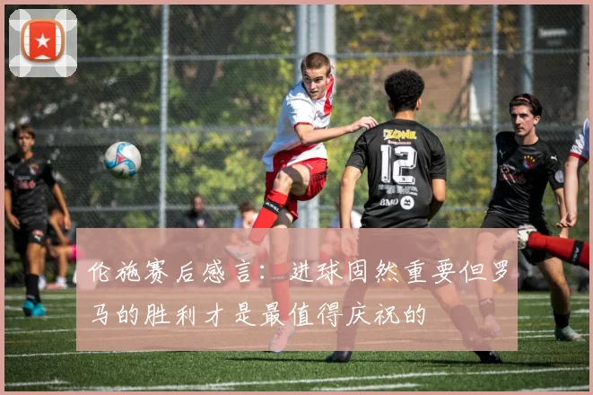 伦施赛后感言:进球固然重要但罗马的胜利才是最值得庆祝的