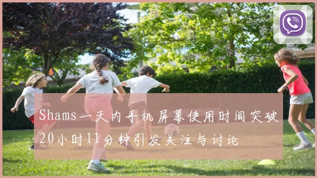 Shams一天内手机屏幕使用时间突破20小时11分钟引发关注与讨论