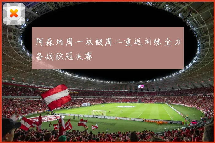 阿森纳周一放假周二重返训练全力备战欧冠决赛