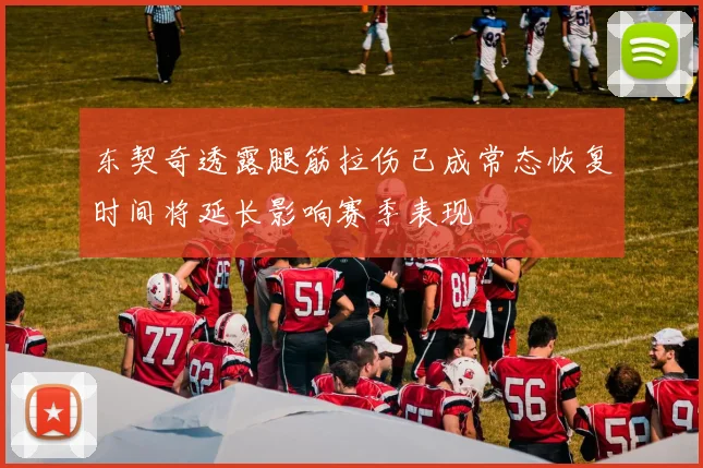 东契奇透露腿筋拉伤已成常态恢复时间将延长影响赛季表现