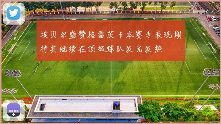 埃贝尔盛赞格雷茨卡本赛季表现期待其继续在顶级球队发光发热