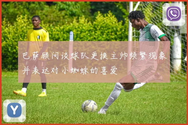 巴萨顾问谈球队更换主帅频繁现象并表达对小蜘蛛的喜爱