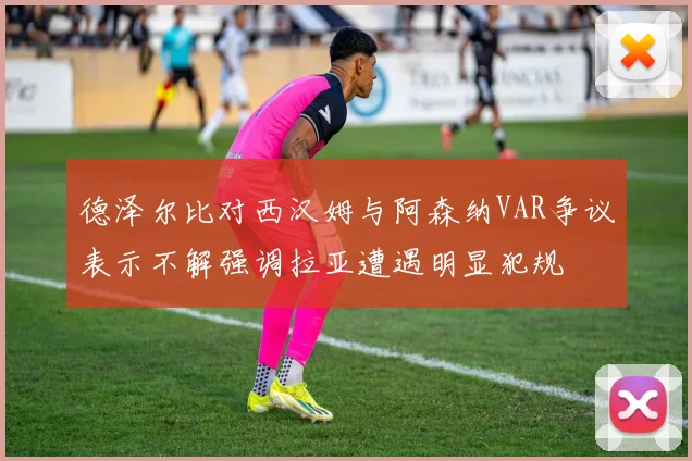 德泽尔比对西汉姆与阿森纳VAR争议表示不解强调拉亚遭遇明显犯规