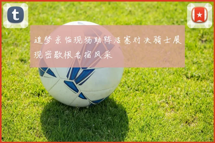 追梦亲临现场助阵活塞对决骑士展现密歇根名宿风采