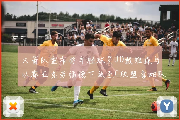 火箭队宣布将年轻球员JD戴维森与以赛亚克劳福德下放至G联盟毒蛇队进行锻炼