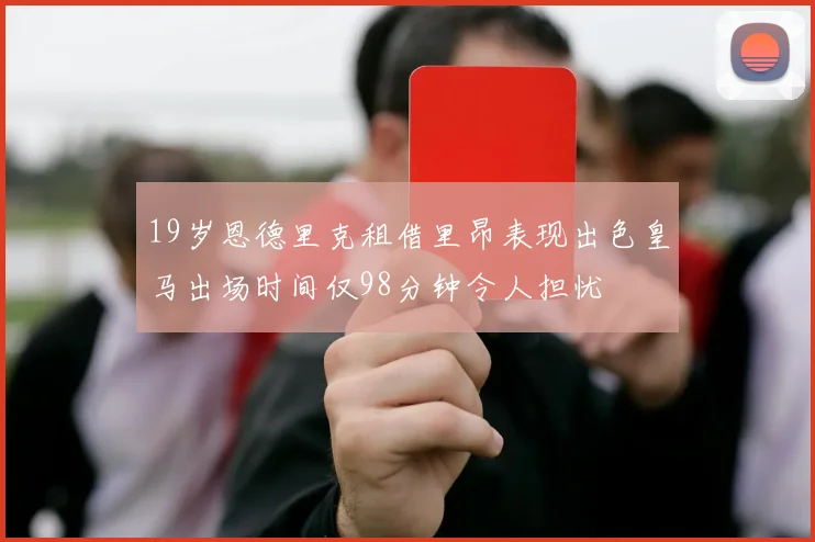 19岁恩德里克租借里昂表现出色皇马出场时间仅98分钟令人担忧