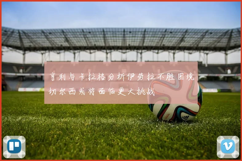 亨利与卡拉格分析伊劳拉不胜困境切尔西或将面临更大挑战